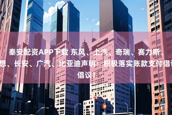 秦安配资APP下载 东风、上汽、奇瑞、赛力斯、理想、长安、广汽、比亚迪声明：积极落实账款支付倡议！