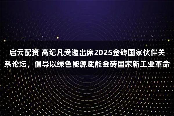 启云配资 高纪凡受邀出席2025金砖国家伙伴关系论坛，倡导以绿色能源赋能金砖国家新工业革命