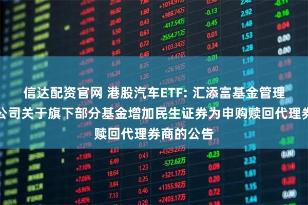 信达配资官网 港股汽车ETF: 汇添富基金管理股份有限公司关于旗下部分基金增加民生证券为申购赎回代理券商的公告