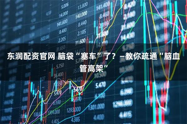 东润配资官网 脑袋“塞车”了？—教你疏通“脑血管高架”