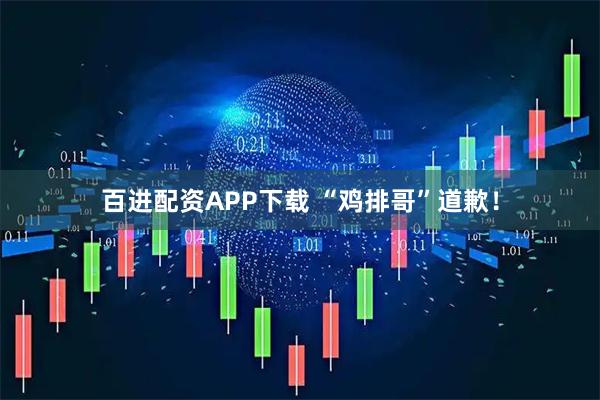 百进配资APP下载 “鸡排哥”道歉！