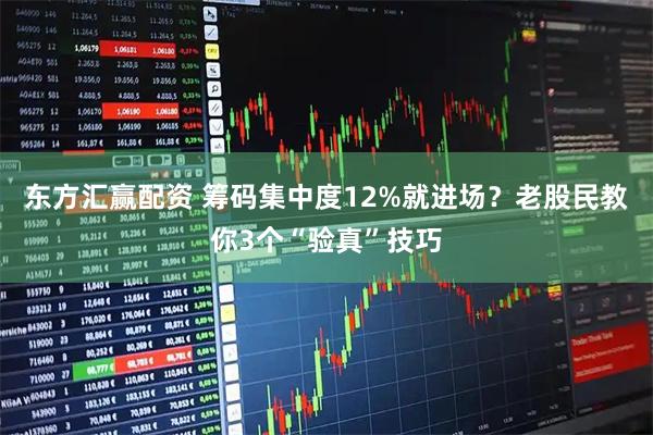 东方汇赢配资 筹码集中度12%就进场？老股民教你3个“验真”技巧