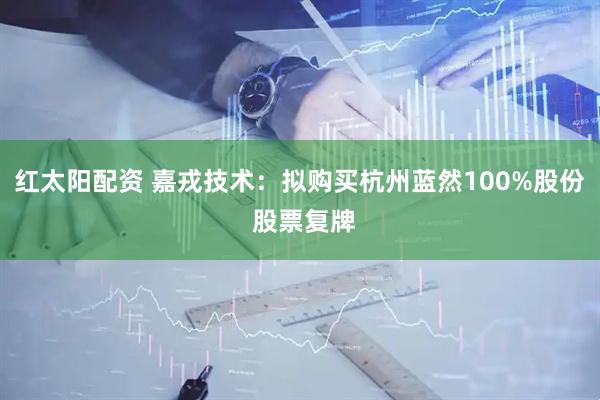 红太阳配资 嘉戎技术：拟购买杭州蓝然100%股份 股票复牌