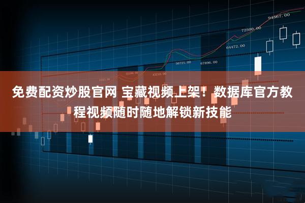 免费配资炒股官网 宝藏视频上架！数据库官方教程视频随时随地解锁新技能