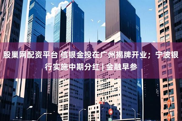 股巢网配资平台 信银金投在广州揭牌开业；宁波银行实施中期分红 | 金融早参