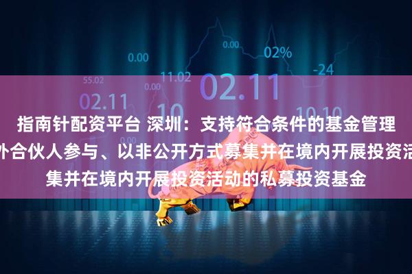 指南针配资平台 深圳：支持符合条件的基金管理企业发起设立由境外合伙人参与、以非公开方式募集并在境内开展投资活动的私募投资基金
