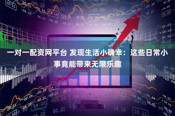 一对一配资网平台 发现生活小确幸：这些日常小事竟能带来无限乐趣
