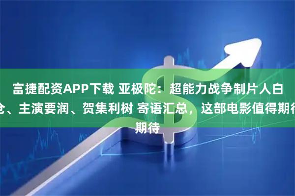 富捷配资APP下载 亚极陀：超能力战争制片人白仓、主演要润、贺集利树 寄语汇总，这部电影值得期待