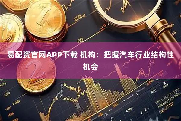 易配资官网APP下载 机构：把握汽车行业结构性机会