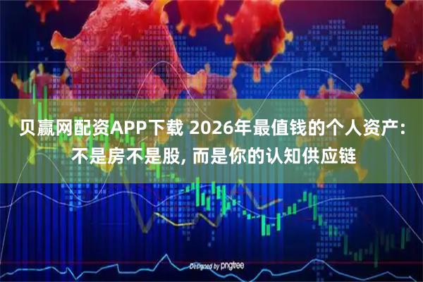 贝赢网配资APP下载 2026年最值钱的个人资产: 不是房不是股, 而是你的认知供应链